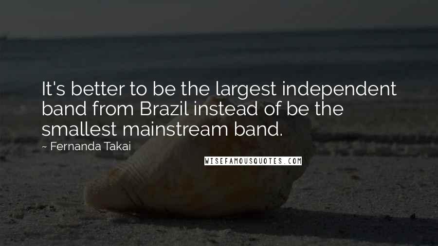 Fernanda Takai Quotes: It's better to be the largest independent band from Brazil instead of be the smallest mainstream band.