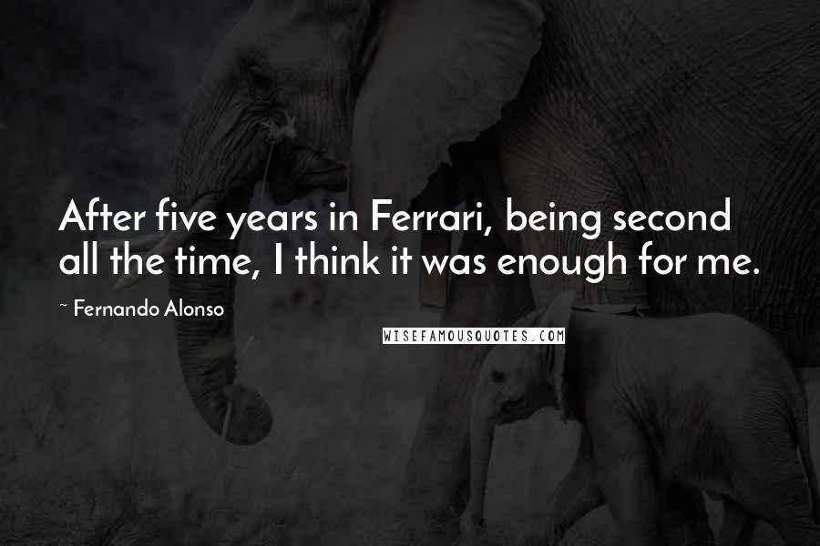 Fernando Alonso Quotes: After five years in Ferrari, being second all the time, I think it was enough for me.