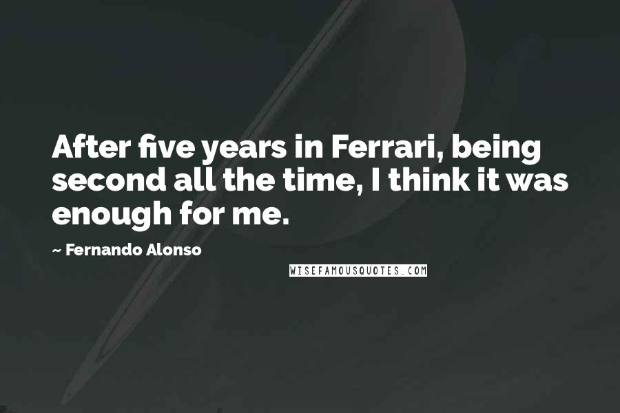 Fernando Alonso Quotes: After five years in Ferrari, being second all the time, I think it was enough for me.