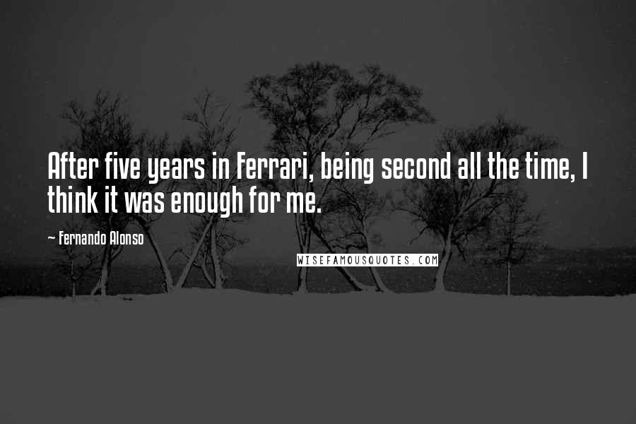 Fernando Alonso Quotes: After five years in Ferrari, being second all the time, I think it was enough for me.