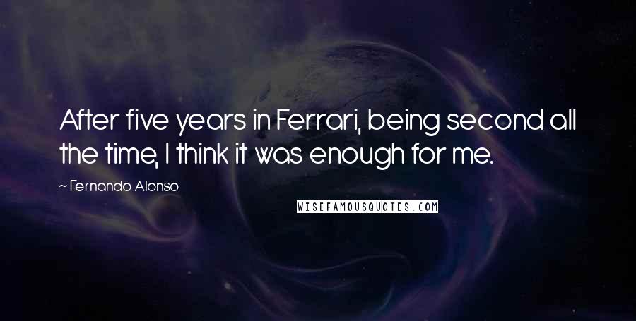 Fernando Alonso Quotes: After five years in Ferrari, being second all the time, I think it was enough for me.