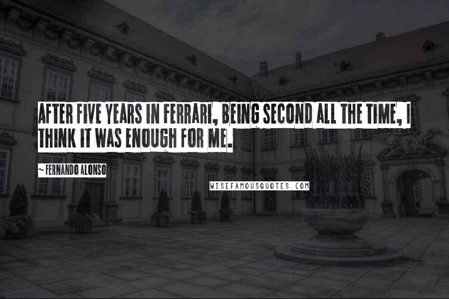 Fernando Alonso Quotes: After five years in Ferrari, being second all the time, I think it was enough for me.