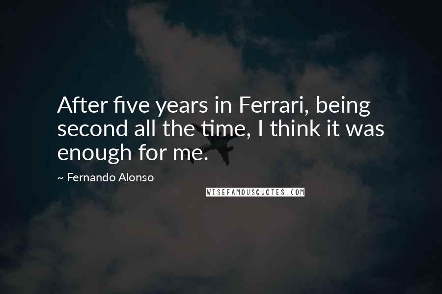 Fernando Alonso Quotes: After five years in Ferrari, being second all the time, I think it was enough for me.