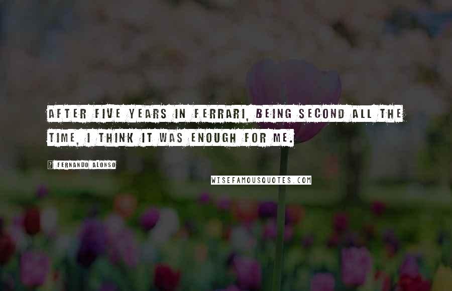 Fernando Alonso Quotes: After five years in Ferrari, being second all the time, I think it was enough for me.