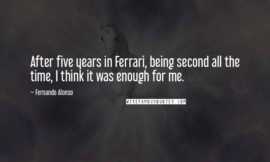 Fernando Alonso Quotes: After five years in Ferrari, being second all the time, I think it was enough for me.