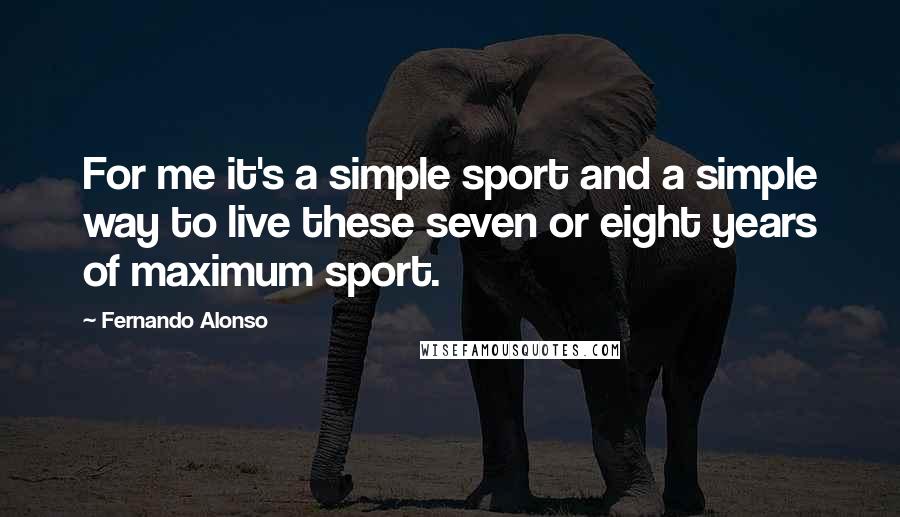 Fernando Alonso Quotes: For me it's a simple sport and a simple way to live these seven or eight years of maximum sport.