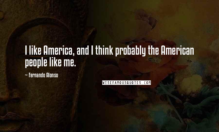 Fernando Alonso Quotes: I like America, and I think probably the American people like me.