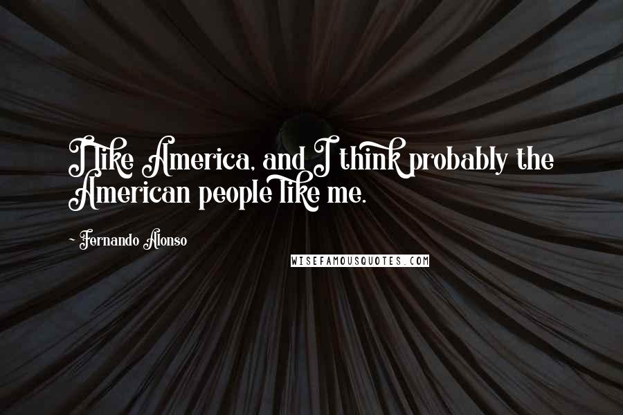 Fernando Alonso Quotes: I like America, and I think probably the American people like me.