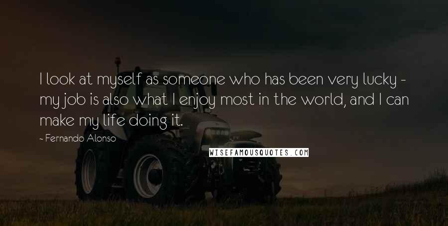 Fernando Alonso Quotes: I look at myself as someone who has been very lucky - my job is also what I enjoy most in the world, and I can make my life doing it.