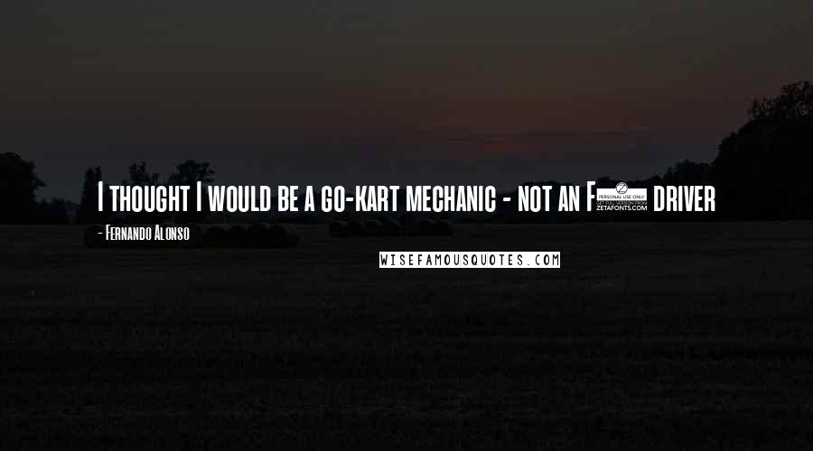 Fernando Alonso Quotes: I thought I would be a go-kart mechanic - not an F1 driver