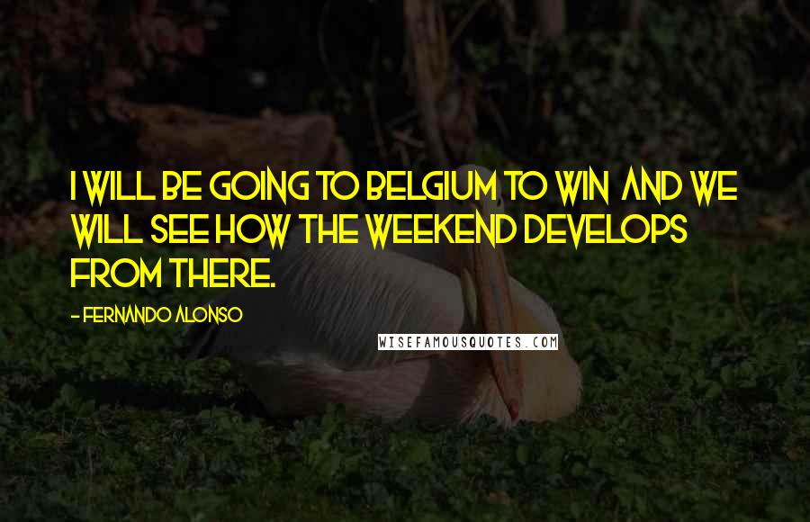 Fernando Alonso Quotes: I will be going to Belgium to win  and we will see how the weekend develops from there.