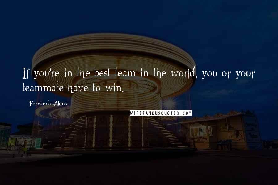 Fernando Alonso Quotes: If you're in the best team in the world, you or your teammate have to win.