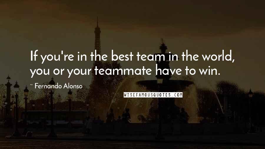 Fernando Alonso Quotes: If you're in the best team in the world, you or your teammate have to win.