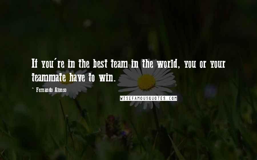 Fernando Alonso Quotes: If you're in the best team in the world, you or your teammate have to win.