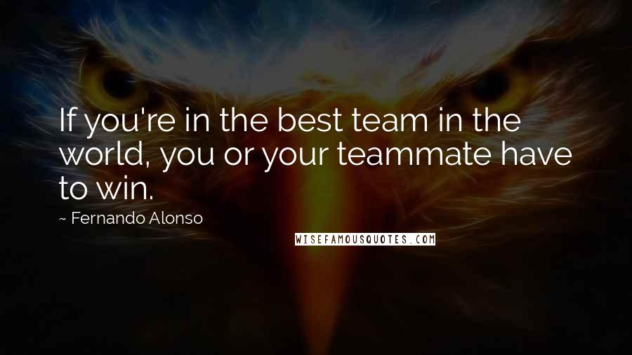 Fernando Alonso Quotes: If you're in the best team in the world, you or your teammate have to win.