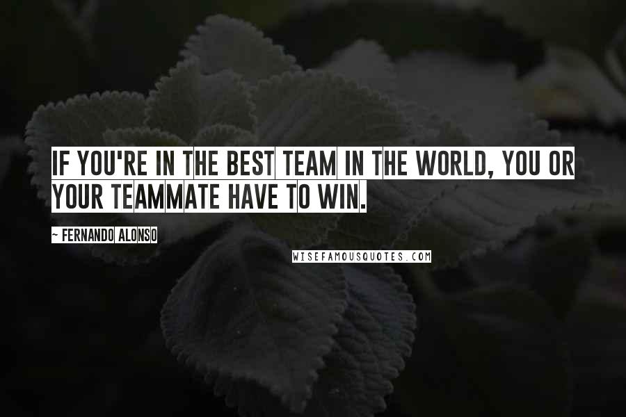 Fernando Alonso Quotes: If you're in the best team in the world, you or your teammate have to win.