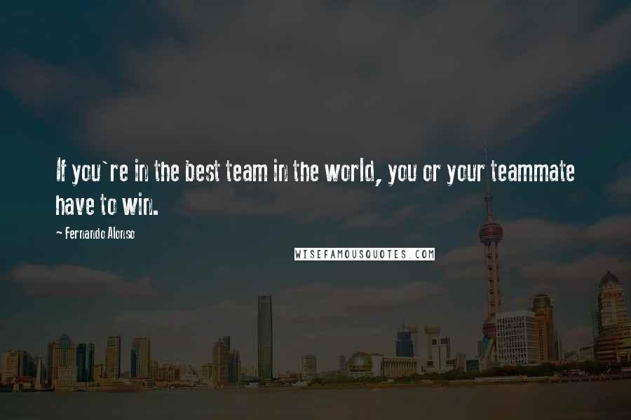 Fernando Alonso Quotes: If you're in the best team in the world, you or your teammate have to win.