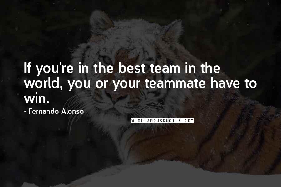 Fernando Alonso Quotes: If you're in the best team in the world, you or your teammate have to win.