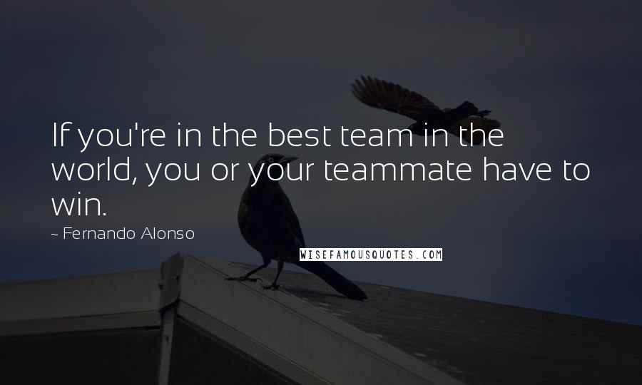 Fernando Alonso Quotes: If you're in the best team in the world, you or your teammate have to win.