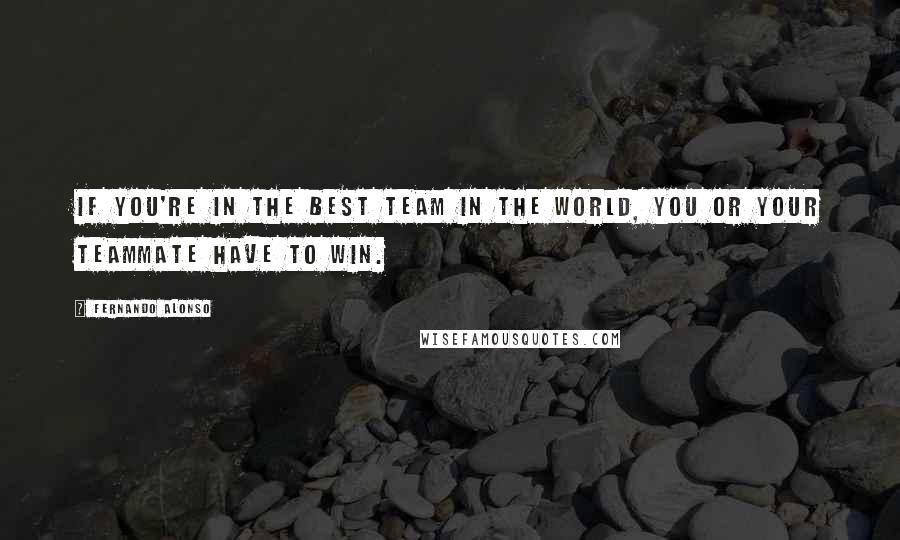 Fernando Alonso Quotes: If you're in the best team in the world, you or your teammate have to win.