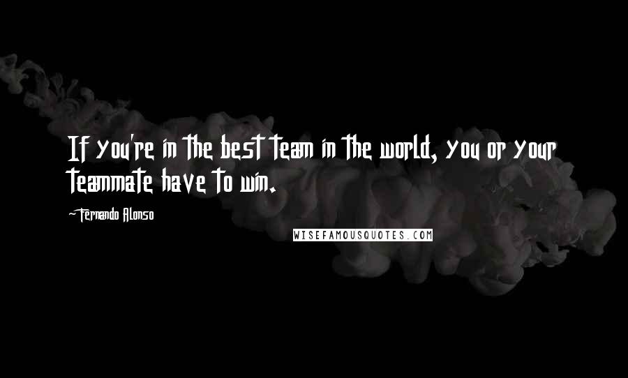 Fernando Alonso Quotes: If you're in the best team in the world, you or your teammate have to win.