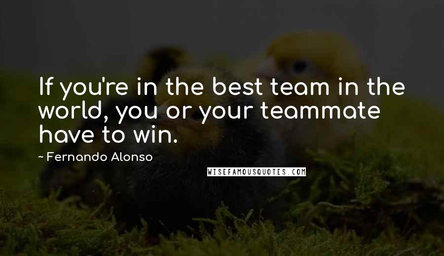 Fernando Alonso Quotes: If you're in the best team in the world, you or your teammate have to win.