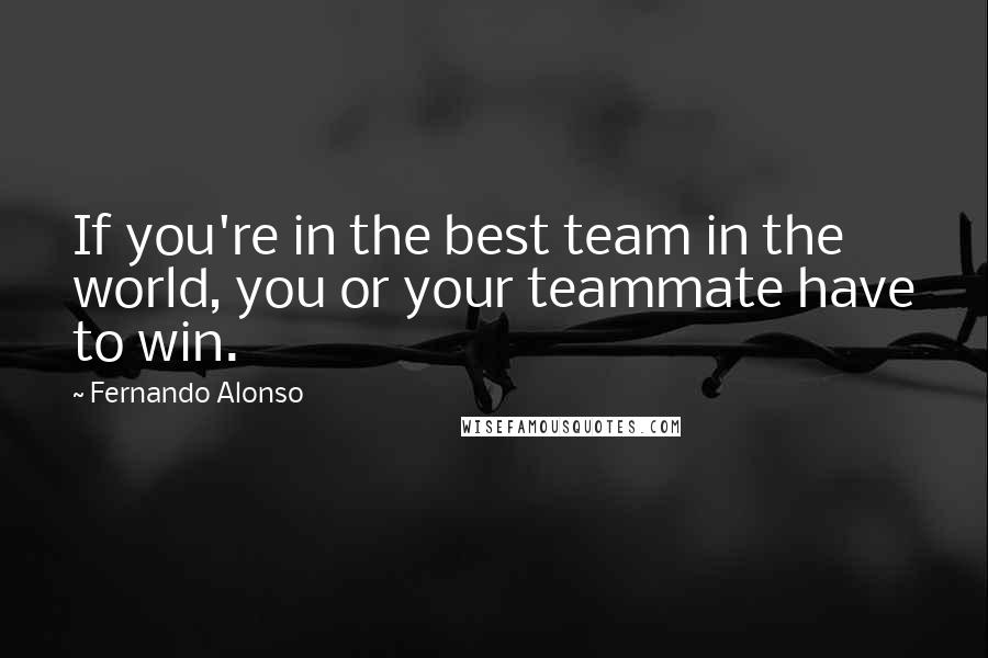 Fernando Alonso Quotes: If you're in the best team in the world, you or your teammate have to win.