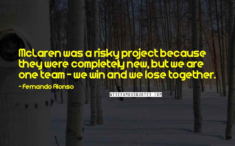 Fernando Alonso Quotes: McLaren was a risky project because they were completely new, but we are one team - we win and we lose together.