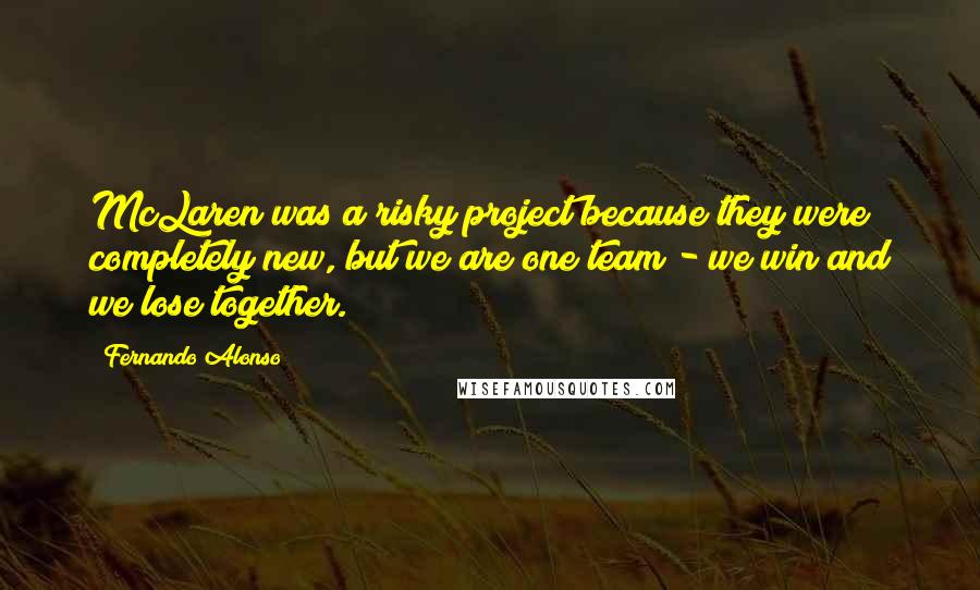 Fernando Alonso Quotes: McLaren was a risky project because they were completely new, but we are one team - we win and we lose together.