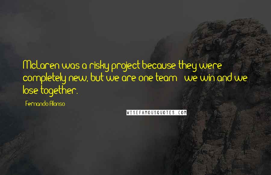 Fernando Alonso Quotes: McLaren was a risky project because they were completely new, but we are one team - we win and we lose together.