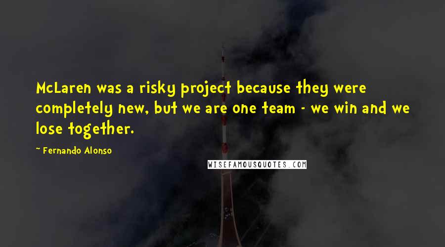 Fernando Alonso Quotes: McLaren was a risky project because they were completely new, but we are one team - we win and we lose together.