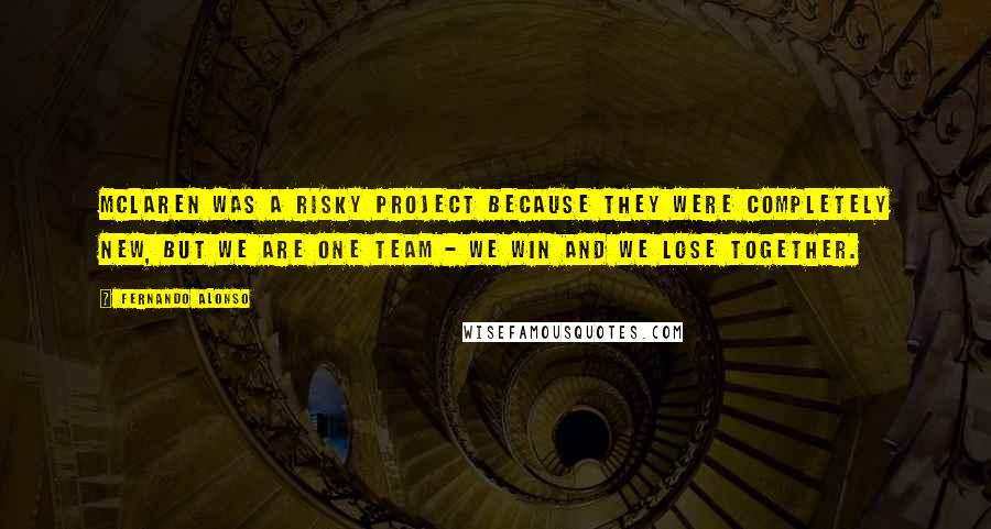 Fernando Alonso Quotes: McLaren was a risky project because they were completely new, but we are one team - we win and we lose together.