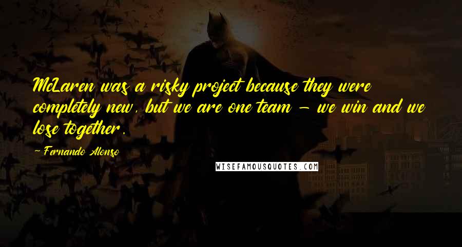 Fernando Alonso Quotes: McLaren was a risky project because they were completely new, but we are one team - we win and we lose together.