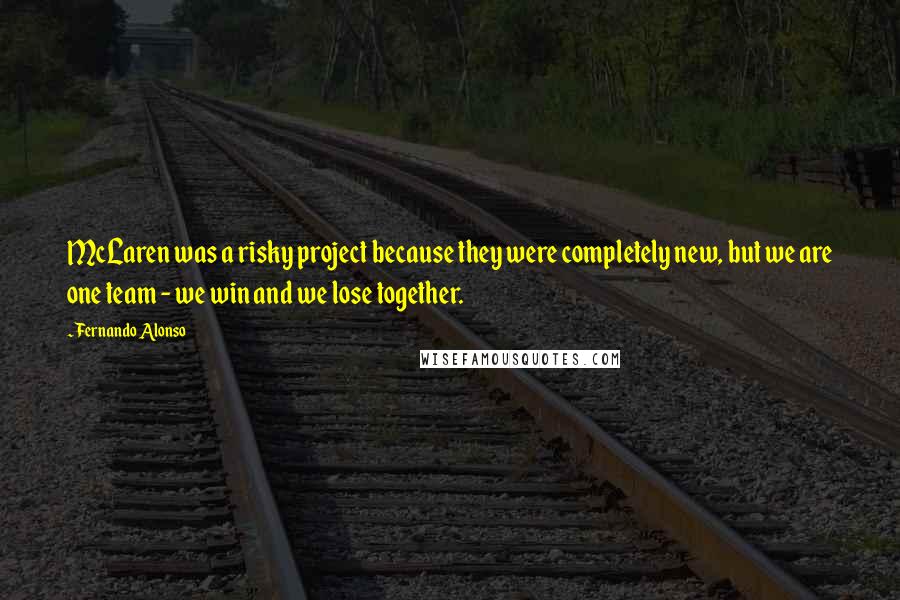 Fernando Alonso Quotes: McLaren was a risky project because they were completely new, but we are one team - we win and we lose together.