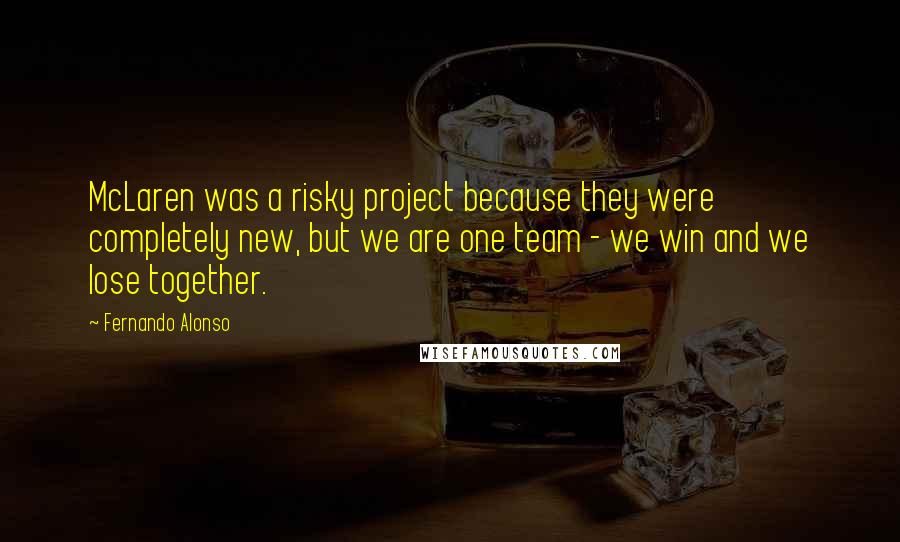 Fernando Alonso Quotes: McLaren was a risky project because they were completely new, but we are one team - we win and we lose together.