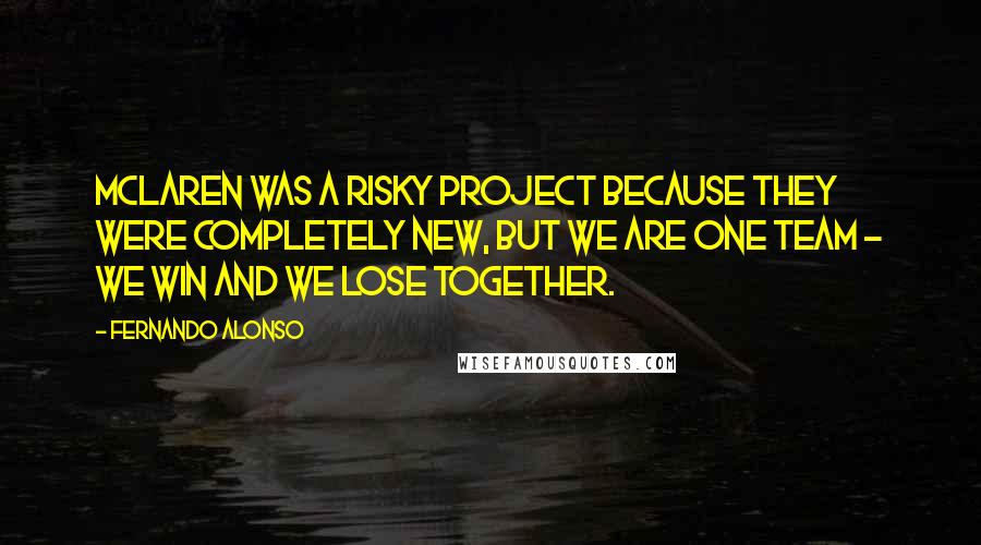 Fernando Alonso Quotes: McLaren was a risky project because they were completely new, but we are one team - we win and we lose together.