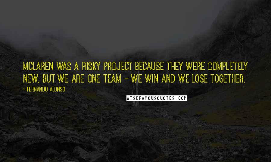 Fernando Alonso Quotes: McLaren was a risky project because they were completely new, but we are one team - we win and we lose together.