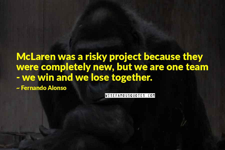 Fernando Alonso Quotes: McLaren was a risky project because they were completely new, but we are one team - we win and we lose together.