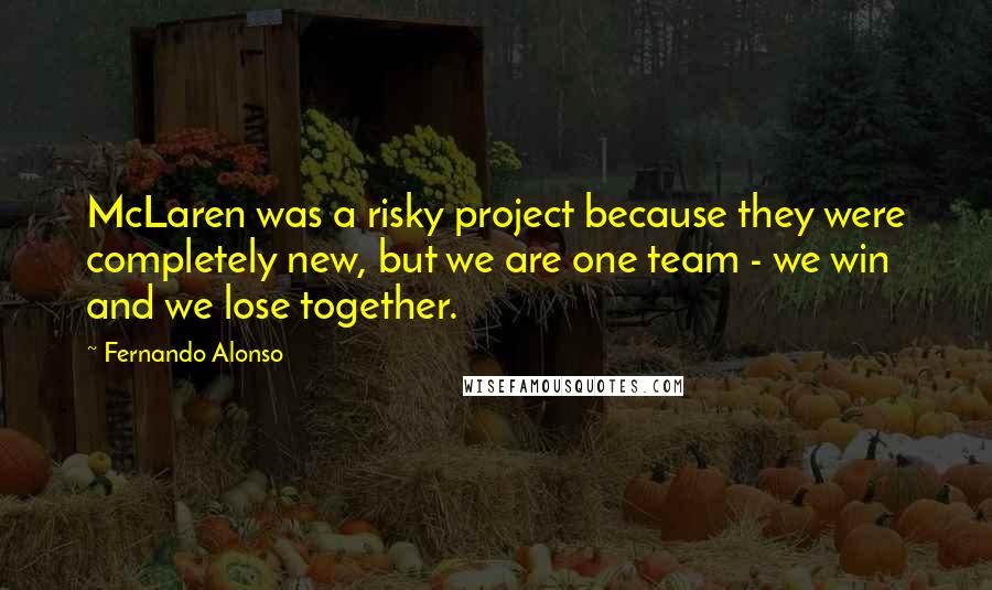 Fernando Alonso Quotes: McLaren was a risky project because they were completely new, but we are one team - we win and we lose together.