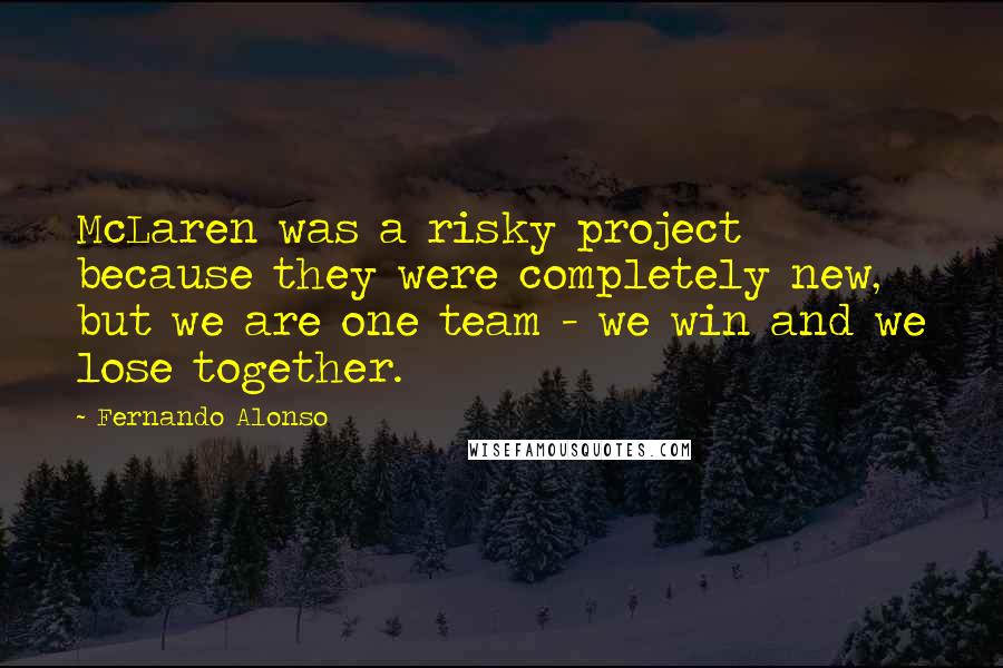 Fernando Alonso Quotes: McLaren was a risky project because they were completely new, but we are one team - we win and we lose together.