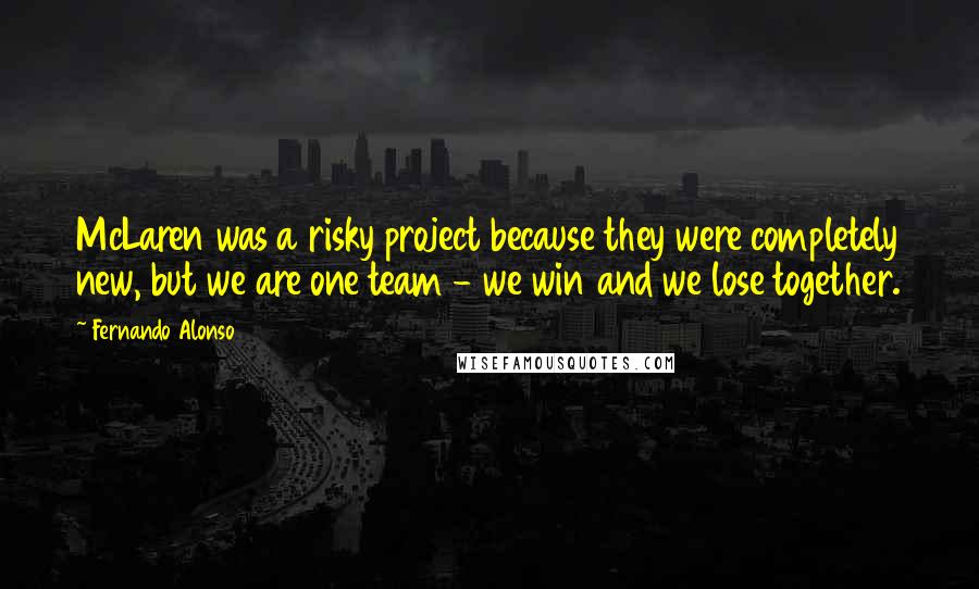 Fernando Alonso Quotes: McLaren was a risky project because they were completely new, but we are one team - we win and we lose together.