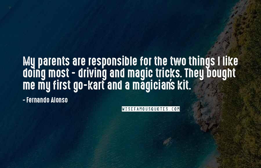Fernando Alonso Quotes: My parents are responsible for the two things I like doing most - driving and magic tricks. They bought me my first go-kart and a magician's kit.