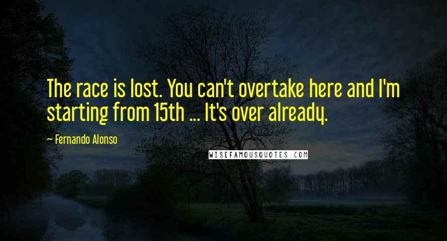 Fernando Alonso Quotes: The race is lost. You can't overtake here and I'm starting from 15th ... It's over already.