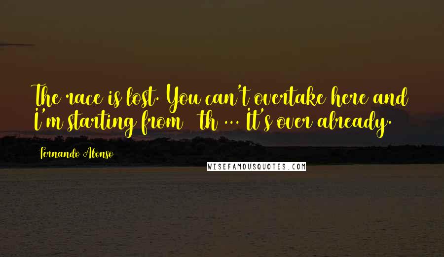 Fernando Alonso Quotes: The race is lost. You can't overtake here and I'm starting from 15th ... It's over already.