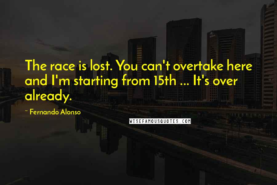 Fernando Alonso Quotes: The race is lost. You can't overtake here and I'm starting from 15th ... It's over already.