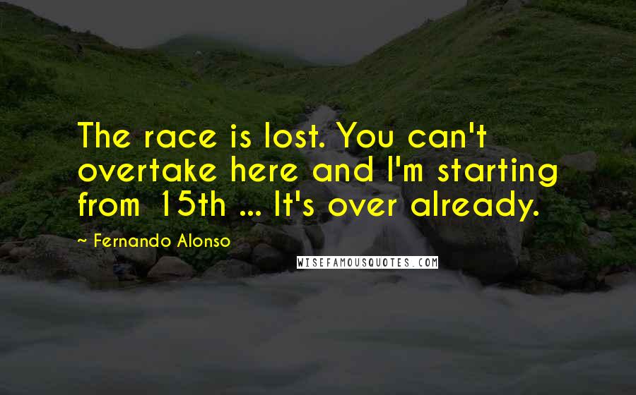 Fernando Alonso Quotes: The race is lost. You can't overtake here and I'm starting from 15th ... It's over already.