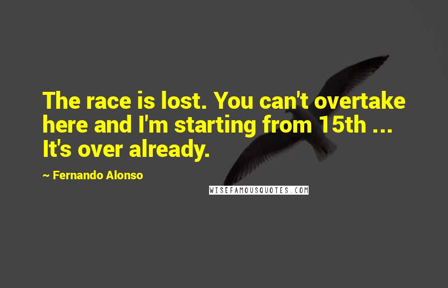 Fernando Alonso Quotes: The race is lost. You can't overtake here and I'm starting from 15th ... It's over already.