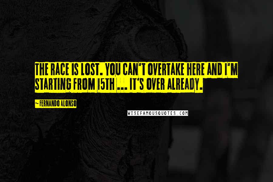 Fernando Alonso Quotes: The race is lost. You can't overtake here and I'm starting from 15th ... It's over already.