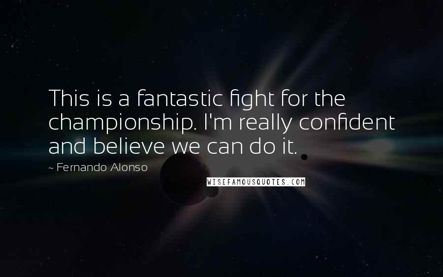 Fernando Alonso Quotes: This is a fantastic fight for the championship. I'm really confident and believe we can do it.