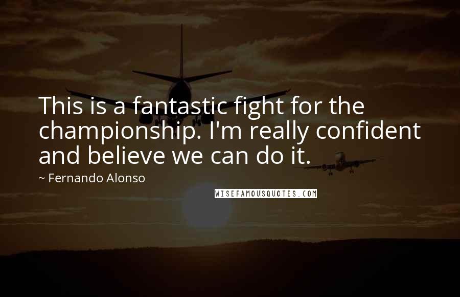 Fernando Alonso Quotes: This is a fantastic fight for the championship. I'm really confident and believe we can do it.